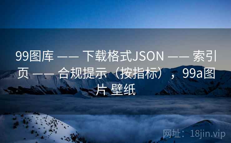 99图库 —— 下载格式JSON 索引页 合规提示（按指标），99a图片 壁纸  第1张