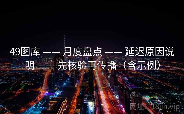 <strong>49图库</strong> —— 月度盘点 —— 延迟原因说明 —— 先核验再传播（含示例）