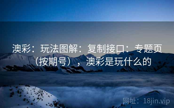 澳彩：玩法图解：复制接口：专题页（按期号），澳彩是玩什么的