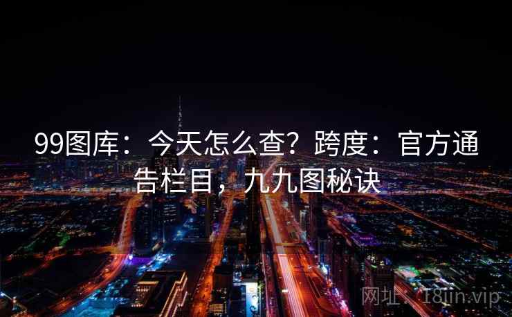 99图库：今天怎么查？跨度：官方通告栏目，九九图秘诀