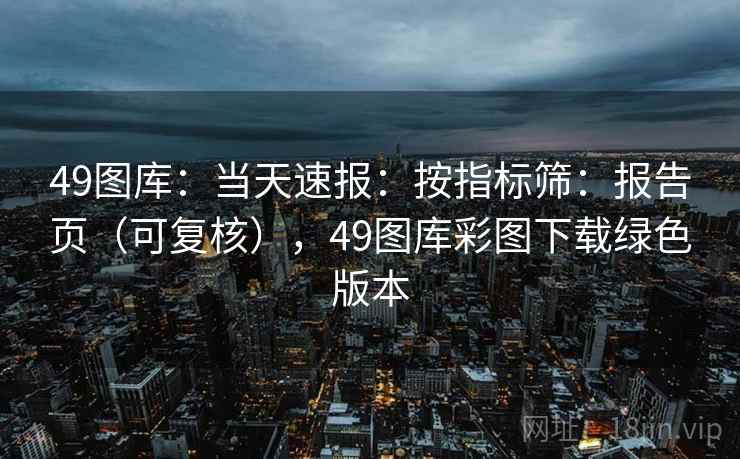 49图库：当天速报：按指标筛：报告页（可复核），49图库彩图下载绿色版本