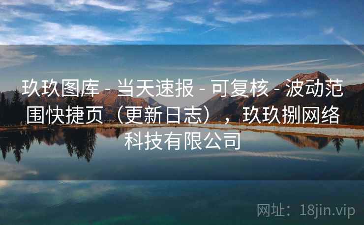 玖玖图库 - 当天速报 可复核 波动范围快捷页（更新日志），玖玖捌网络科技有限公司  第1张