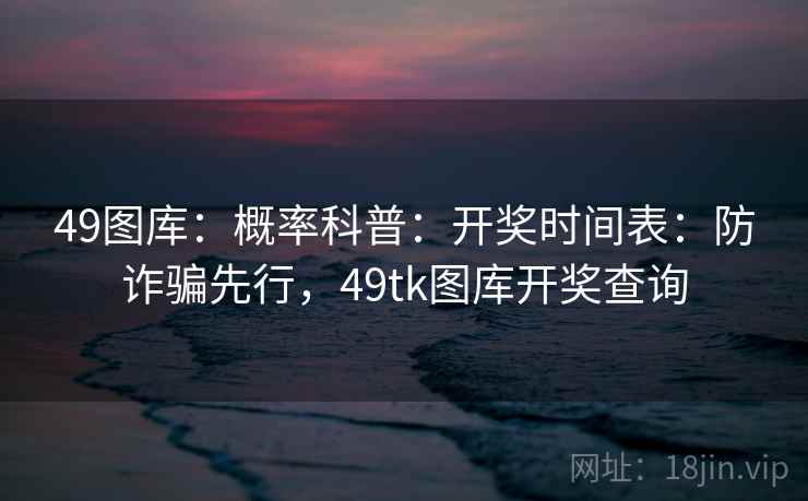 49图库：概率科普：开奖时间表：防诈骗先行，49tk图库开奖查询  第1张