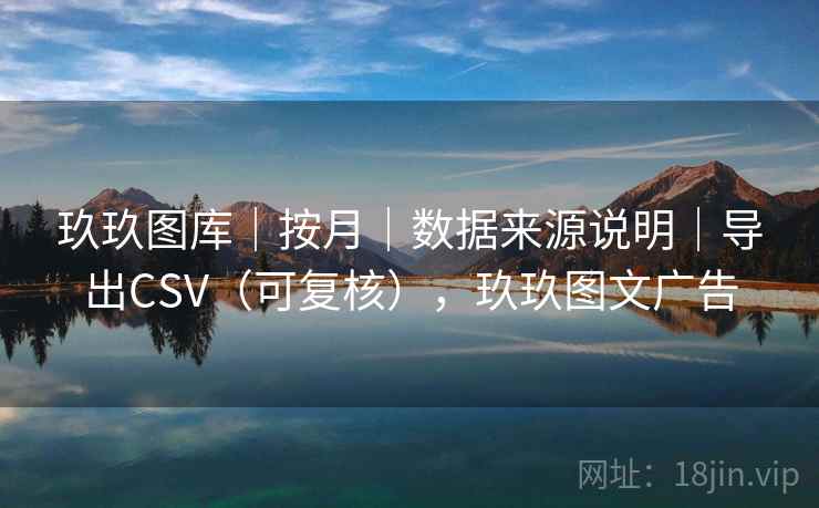 玖玖图库｜按月｜数据来源说明｜导出CSV（可复核），玖玖图文广告  第2张
