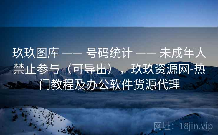 玖玖图库 —— 号码统计 未成年人禁止参与（可导出），玖玖资源网-热门教程及办公软件货源代理  第1张