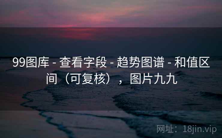 99图库 - 查看字段 趋势图谱 和值区间（可复核），图片九九  第1张