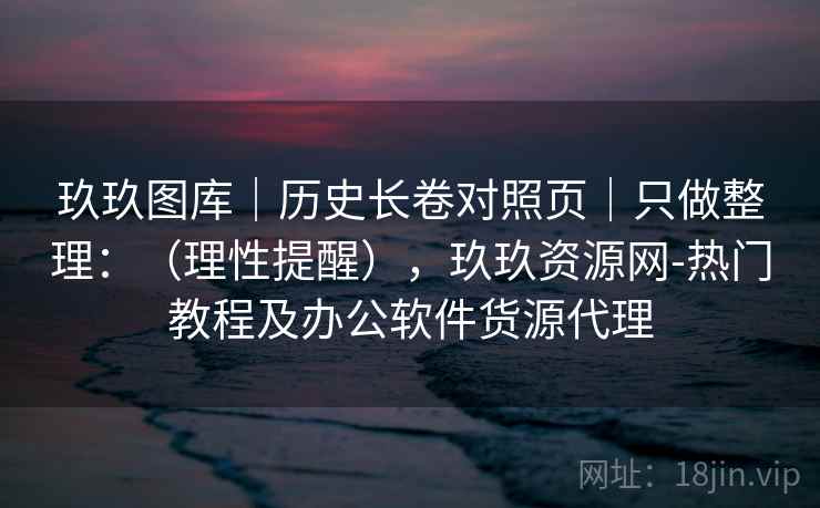 玖玖图库｜历史长卷对照页｜只做整理：（理性提醒），玖玖资源网-热门教程及办公软件货源代理  第1张