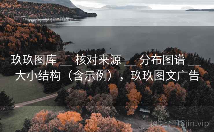 玖玖图库 __ 核对来源 分布图谱 大小结构（含示例），玖玖图文广告  第1张