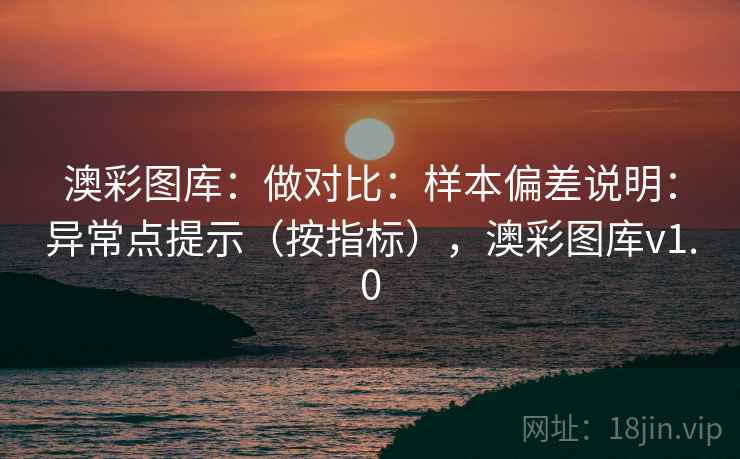 澳彩图库：做对比：样本偏差说明：异常点提示（按指标），澳彩图库v1.0  第2张