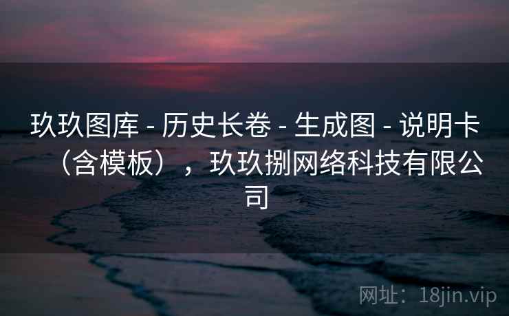 玖玖图库 - 历史长卷 生成图 说明卡（含模板），玖玖捌网络科技有限公司  第2张