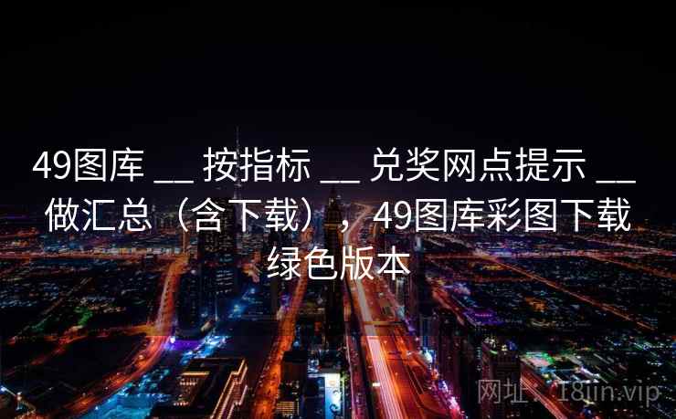 49图库 __ 按指标 兑奖网点提示 做汇总(含下载),49图库彩图下载绿色版本 第1张 49图库 __ 按指标 兑奖网点提示 做汇总(含下载),49图库彩图下载绿色版本 第1张