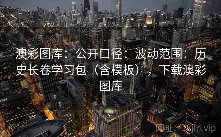 澳彩图库:公开口径:波动范围:历史长卷学习包(含模板),下载澳彩图库 第1张 澳彩图库:公开口径:波动范围:历史长卷学习包(含模板),下载澳彩图库 第1张