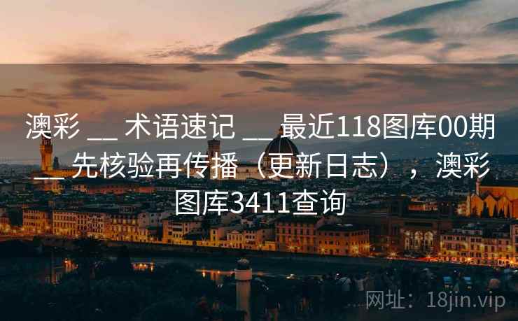 澳彩 __ 术语速记 最近118图库00期 先核验再传播（更新日志），澳彩图库3411查询  第1张