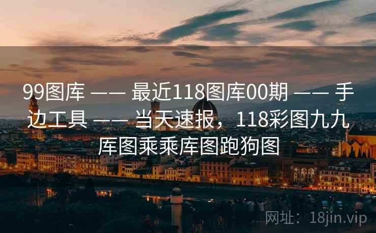 99图库 —— 最近118图库00期 手边工具 当天速报,118彩图九九厍图乘乘库图跑狗图 第2张 99图库 —— 最近118图库00期 手边工具 当天速报,118彩图九九厍图乘乘库图跑狗图 第2张
