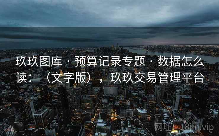 玖玖图库 · 预算记录专题 数据怎么读:(文字版),玖玖交易管理平台 第2张 玖玖图库 · 预算记录专题 数据怎么读:(文字版),玖玖交易管理平台 第2张