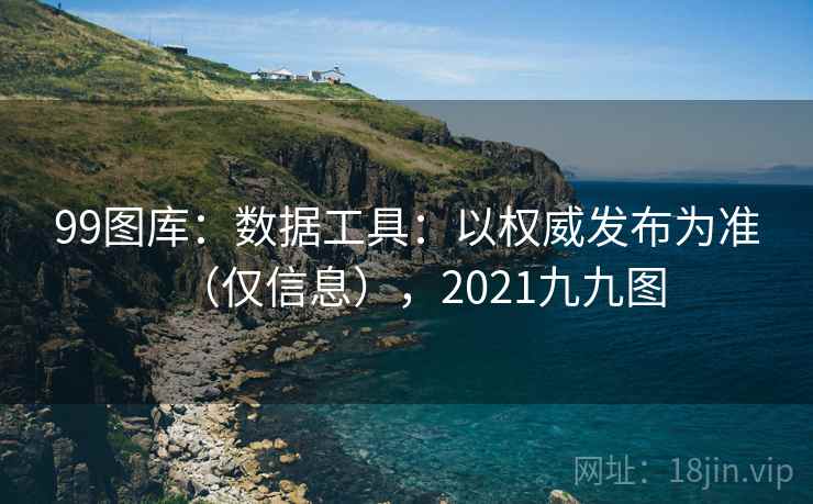 99图库：数据工具：以权威发布为准（仅信息），2021九九图  第1张