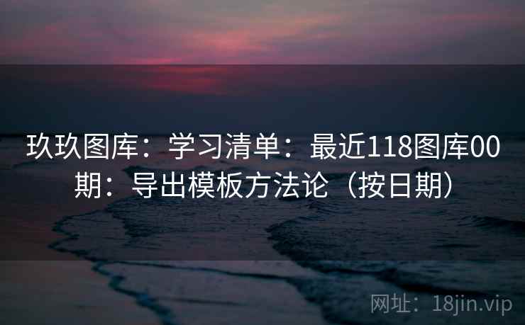 玖玖图库：学习清单：最近118图库00期：导出模板方法论（按日期）  第2张